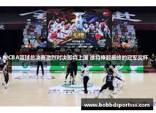 CBA篮球总决赛激烈对决即将上演 谁将捧起最终的冠军奖杯